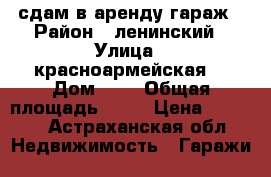 сдам в аренду гараж › Район ­ ленинский › Улица ­ красноармейская8 › Дом ­ 8 › Общая площадь ­ 26 › Цена ­ 2 500 - Астраханская обл. Недвижимость » Гаражи   